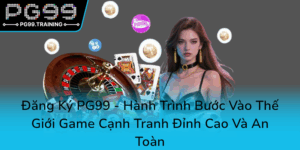 Dang Ky Pg99 Hanh Trinh Buoc Vao The Gioi Game Canh Tranh Dinh Cao Va An Toan0